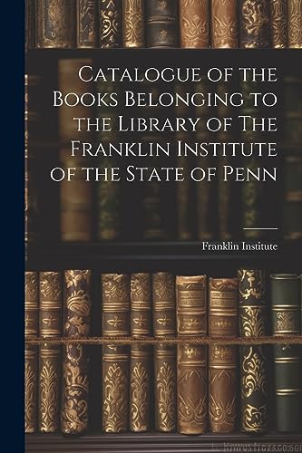 Imagen de archivo de Catalogue of the Books Belonging to the Library of The Franklin Institute of the State of Penn a la venta por THE SAINT BOOKSTORE