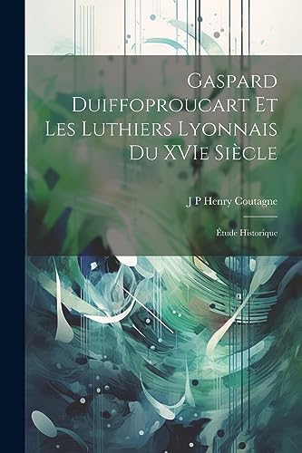 Imagen de archivo de Gaspard Duiffoproucart et les Luthiers Lyonnais du XVIe Si cle:  tude Historique a la venta por THE SAINT BOOKSTORE