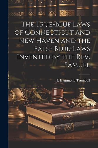 Imagen de archivo de The True-blue Laws of Connecticut and New Haven and the False Blue-laws Invented by the Rev. Samuel a la venta por GreatBookPrices