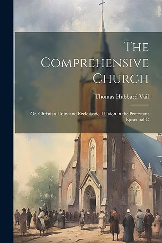 Imagen de archivo de The Comprehensive Church: Or, Christian Unity and Ecclesiastical Union in the Protestant Episcopal C a la venta por THE SAINT BOOKSTORE