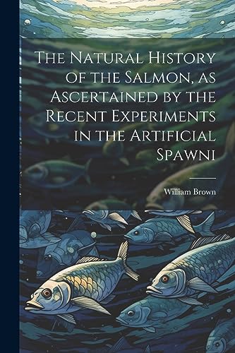 Stock image for The Natural History of the Salmon, as Ascertained by the Recent Experiments in the Artificial Spawni for sale by PBShop.store US