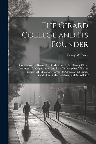 Stock image for The Girard College and Its Founder: Containing the Biography Of Mr. Girard, the History Of the Institution, Its Organization and Plan Of Discipline, With the Course Of Education, Forms Of Admission Of Pupils, Description Of the Buildings, and the Will Of for sale by THE SAINT BOOKSTORE