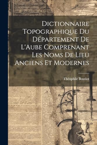 Stock image for Dictionnaire Topographique du D partement de L'Aube Comprenant Les Noms de Lieu Anciens et Modernes for sale by THE SAINT BOOKSTORE