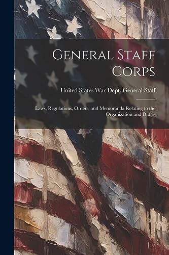 Stock image for General Staff Corps: Laws, Regulations, Orders, and Memoranda Relating to the Organization and Duties for sale by THE SAINT BOOKSTORE