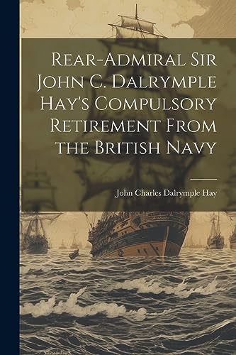 Stock image for Rear-Admiral Sir John C. Dalrymple Hay's Compulsory Retirement From the British Navy for sale by THE SAINT BOOKSTORE