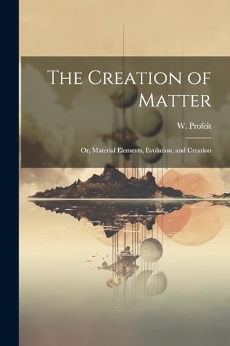 Imagen de archivo de The Creation of Matter; or, Material Elements, Evolution, and Creation a la venta por THE SAINT BOOKSTORE