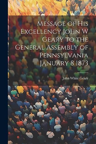 Stock image for Message of His Excellency John W Geary to the General Assembly of Pennsylvania January 8 1873 for sale by THE SAINT BOOKSTORE
