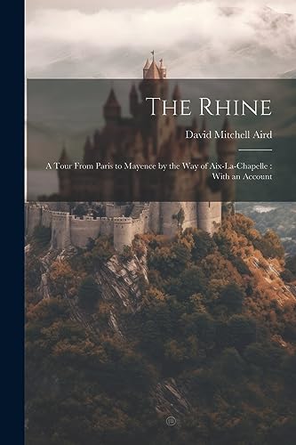 Beispielbild fr The Rhine: A Tour From Paris to Mayence by the way of Aix-La-Chapelle: With an Account zum Verkauf von THE SAINT BOOKSTORE