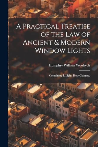 Stock image for A Practical Treatise of the law of Ancient & Modern Window Lights: Containing I. Light, how Claimed, for sale by THE SAINT BOOKSTORE