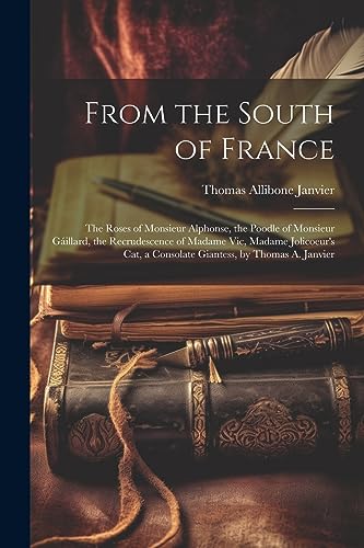 9781022189126: From the South of France: The Roses of Monsieur Alphonse, the Poodle of Monsieur Gillard, the Recrudescence of Madame Vic, Madame Jolicoeur's Cat, a Consolate Giantess, by Thomas A. Janvier