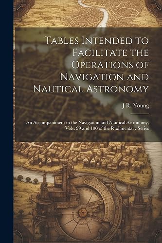 Stock image for Tables Intended to Facilitate the Operations of Navigation and Nautical Astronomy; an Accompaniment to the Navigation and Nautical Astronomy, Vols. 99 and 100 of the Rudimentary Series for sale by PBShop.store US