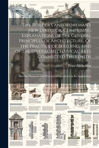 Stock image for The The Builder's and Workman's new Director, Comprising Explanations of the General Principles of Architecture, of the Practice of Building, and of the Several Mechanical Arts Connected Therewith; Also the Elements and Practice of Geometry in its Application for sale by PBShop.store US