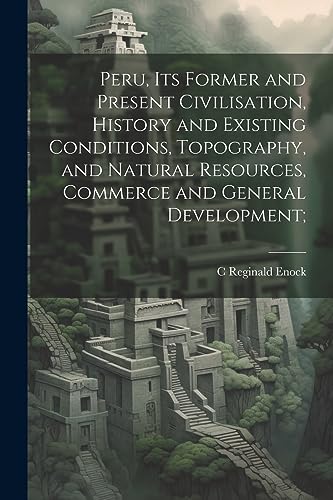 Stock image for Peru, its Former and Present Civilisation, History and Existing Conditions, Topography, and Natural Resources, Commerce and General Development; for sale by THE SAINT BOOKSTORE