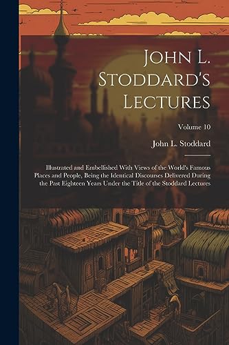 Stock image for John L. Stoddard's Lectures: Illustrated and Embellished With Views of the World's Famous Places and People, Being the Identical Discourses Delivered . the Title of the Stoddard Lectures; Volume 10 for sale by California Books