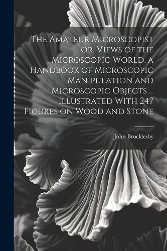 Stock image for The The Amateur Microscopist or, Views of the Microscopic World, a Handbook of Microscopic Manipulation and Microscopic Objects . Illustrated With 247 Figures on Wood and Stone for sale by PBShop.store US