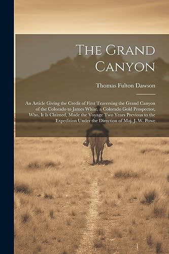 Imagen de archivo de The Grand Canyon: An Article Giving the Credit of First Traversing the Grand Canyon of the Colorado to James White, a Colorado Gold Prospector, who, it is Claimed, Made the Voyage two Years Previous to the Expedition Under the Direction of Maj. J. W. Powe a la venta por THE SAINT BOOKSTORE