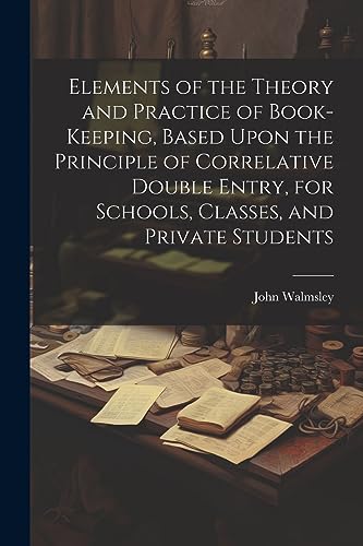 Imagen de archivo de Elements of the Theory and Practice of Book-keeping, Based Upon the Principle of Correlative Double Entry, for Schools, Classes, and Private Students a la venta por PBShop.store US