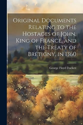 Imagen de archivo de Original Documents Relating to the Hostages of John, King of France, and the Treaty of Br?tigny, in 1360 a la venta por PBShop.store US