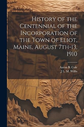 Beispielbild fr History of the Centennial of the Incorporation of the Town of Eliot, Maine, August 7th-13, 1910 zum Verkauf von PBShop.store US