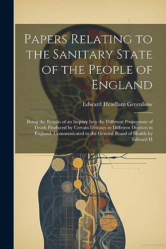 Imagen de archivo de Papers Relating to the Sanitary State of the People of England; Being the Results of an Inquiry Into the Different Proportions of Death Produced by Certain Diseases in Different Districts in England. Communicated to the General Board of Health by Edward H a la venta por PBShop.store US