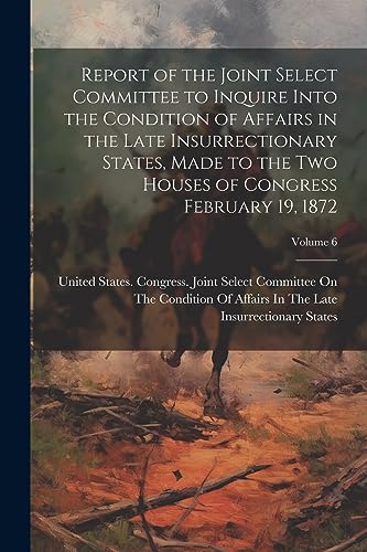 Stock image for Report of the Joint Select Committee to Inquire Into the Condition of Affairs in the Late Insurrectionary States, Made to the two Houses of Congress February 19, 1872; Volume 6 for sale by PBShop.store US