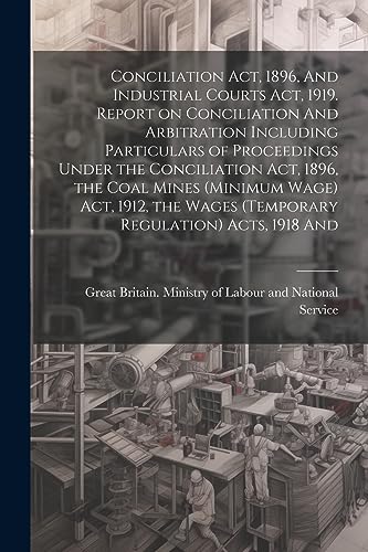 9781022206700: Conciliation act, 1896, And Industrial Courts act, 1919. Report on Conciliation And Arbitration Including Particulars of Proceedings Under the ... Wages (temporary Regulation) Acts, 1918 And