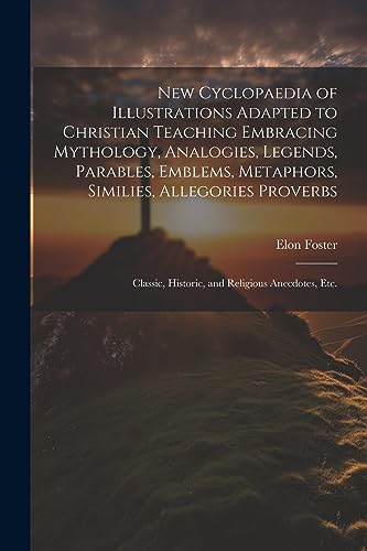 Stock image for New Cyclopaedia of Illustrations Adapted to Christian Teaching Embracing Mythology, Analogies, Legends, Parables, Emblems, Metaphors, Similies, Allego for sale by GreatBookPrices