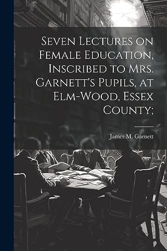 Imagen de archivo de Seven Lectures on Female Education, Inscribed to Mrs. Garnett's Pupils, at Elm-Wood, Essex County; a la venta por THE SAINT BOOKSTORE