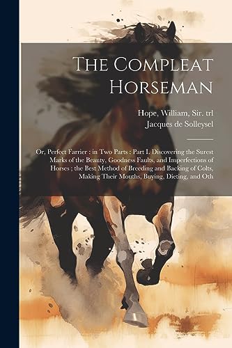 Beispielbild fr The Compleat Horseman: Or, Perfect Farrier: in two Parts: Part I. Discovering the Surest Marks of the Beauty, Goodness Faults, and Imperfections of . Making Their Mouths, Buying, Dieting, and Oth zum Verkauf von California Books