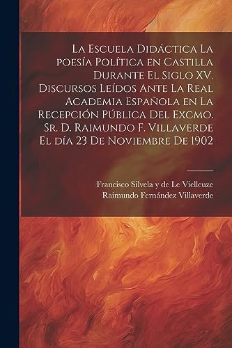 Imagen de archivo de LA ESCUELA DIDCTICA LA POESA POLTICA EN CASTILLA DURANTE EL SIGLO XV. DISCURSOS LEDOS ANTE LA REAL ACADEMIA ESPAOLA EN LA RECEPCIN PBLICA DEL EXCMO. SR. D. RAIMUNDO F. VILLAVERDE EL DA 23 DE NOVIEMBRE DE 1902. a la venta por KALAMO LIBROS, S.L.