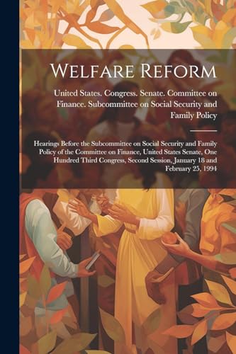 Stock image for Welfare Reform: Hearings Before the Subcommittee on Social Security and Family Policy of the Committee on Finance, United States Senate, One Hundred Third Congress, Second Session, January 18 and February 25, 1994 for sale by THE SAINT BOOKSTORE