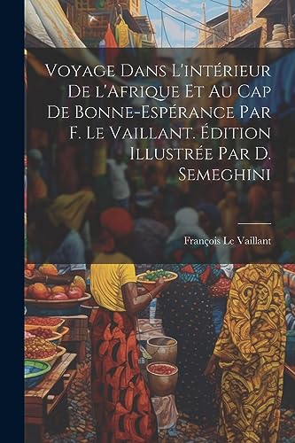9781022229372: Voyage dans l'intrieur de l'Afrique et au Cap de Bonne-Esprance par F. Le Vaillant. dition illustre par D. Semeghini (French Edition)