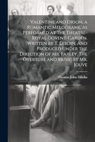 9781022236363: Valentine and Orson, a Romantic Melodrame, as Performed at the Theatre-Royal Govent-Garden. Written by T. Dibdin. And Produced Under the Direction of Mr. Farley. The Overture and Music by Mr. Jouve