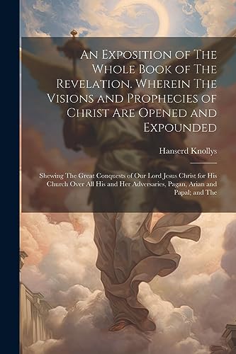 Beispielbild fr An An Exposition of The Whole Book of The Revelation. Wherein The Visions and Prophecies of Christ are Opened and Expounded; Shewing The Great Conquests of our Lord Jesus Christ for his Church Over all his and her Adversaries, Pagan, Arian and Papal; and The zum Verkauf von PBShop.store US