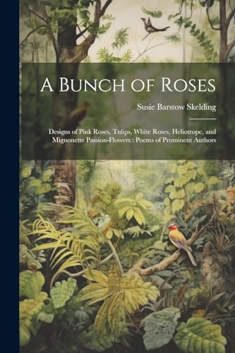Beispielbild fr A Bunch of Roses: Designs of Pink Roses, Tulips, White Roses, Heliotrope, and Mignonette Passion-flowers: Poems of Prominent Authors zum Verkauf von THE SAINT BOOKSTORE