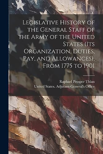 Beispielbild fr Legislative History of the General Staff of the Army of the United States (its Organization, Duties, pay, and Allowances), From 1775 to 1901 zum Verkauf von Ria Christie Collections