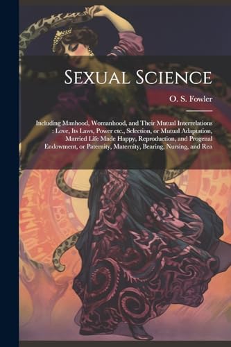 Stock image for Sexual Science: Including Manhood, Womanhood, and Their Mutual Interrelations: Love, its Laws, Power etc., Selection, or Mutual Adaptation, Married . Maternity, Bearing, Nursing, and Rea for sale by Books Puddle
