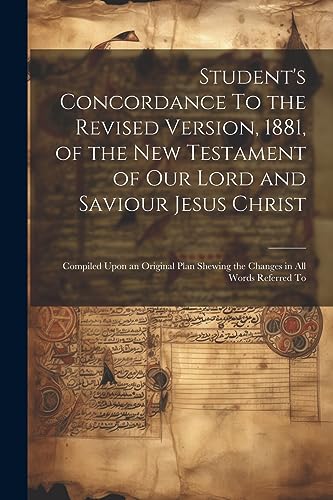 Stock image for Student's Concordance To the Revised Version, 1881, of the New Testament of our Lord and Saviour Jesus Christ; Compiled Upon an Original Plan Shewing the Changes in all Words Referred To for sale by PBShop.store US