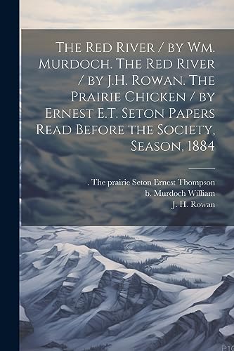 Stock image for The Red River / by Wm. Murdoch. The Red River / by J.H. Rowan. The Prairie Chicken / by Ernest E.T. Seton Papers Read Before the Society, Season, 1884 for sale by GreatBookPrices