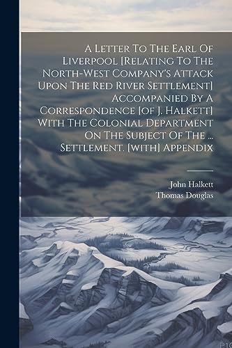 Stock image for A Letter To The Earl Of Liverpool [relating To The North-west Company's Attack Upon The Red River Settlement] Accompanied By A Correspondence [of J. Halkett] With The Colonial Department On The Subject Of The . Settlement. [with] Appendix for sale by THE SAINT BOOKSTORE