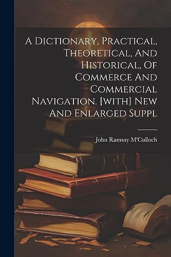 Stock image for A Dictionary, Practical, Theoretical, And Historical, Of Commerce And Commercial Navigation. [with] New And Enlarged Suppl for sale by PBShop.store US