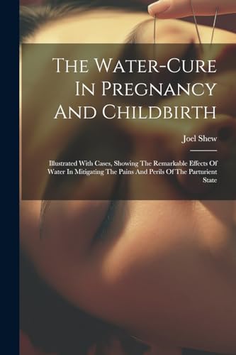 9781022260320: The Water-cure In Pregnancy And Childbirth: Illustrated With Cases, Showing The Remarkable Effects Of Water In Mitigating The Pains And Perils Of The Parturient State