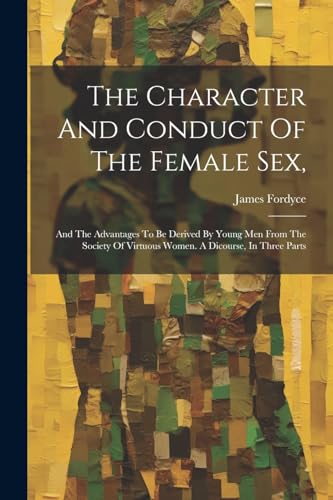 Beispielbild fr The Character And Conduct Of The Female Sex,: And The Advantages To Be Derived By Young Men From The Society Of Virtuous Women. A Dicourse, In Three P zum Verkauf von GreatBookPrices