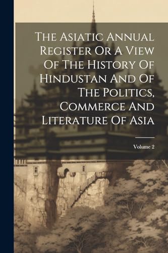 Stock image for The Asiatic Annual Register Or A View Of The History Of Hindustan And Of The Politics, Commerce And Literature Of Asia; Volume 2 for sale by PBShop.store US