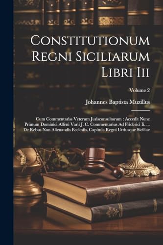 Stock image for Constitutionum Regni Siciliarum Libri Iii: Cum Commentariss Veterum Jurisconsultorum: Accedit Nunc Primum Dominici Alfeni Varii J. C. Commentarius Ad Friderici Ii. . De Rebus Non Alienandis Ecclesiis. Capitula Regni Utriusque Siciliae; Volume 2 for sale by THE SAINT BOOKSTORE