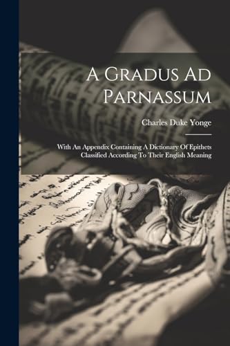 Stock image for A Gradus Ad Parnassum: With An Appendix Containing A Dictionary Of Epithets Classified According To Their English Meaning for sale by THE SAINT BOOKSTORE