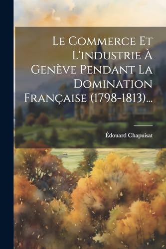 Stock image for Le Commerce Et L'industrie ? Gen?ve Pendant La Domination Fran?aise (1798-1813). for sale by PBShop.store US