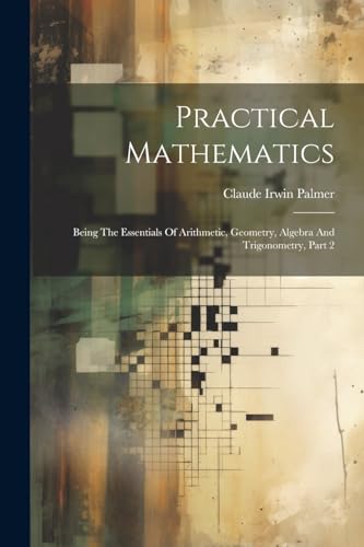 Beispielbild fr Practical Mathematics: Being The Essentials Of Arithmetic, Geometry, Algebra And Trigonometry, Part 2 zum Verkauf von Ria Christie Collections