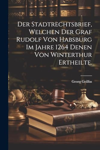 9781022299092: Der Stadtrechtsbrief, welchen der Graf Rudolf von Habsburg im Jahre 1264 denen von Winterthur ertheilte.