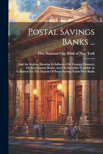 Stock image for Postal Savings Banks .: And An Analysis Showing Its Influence On Treasury Finances, On Government Bonds, And On Securities Available As Collateral For The Deposit Of Postal Savings Funds With Banks for sale by THE SAINT BOOKSTORE